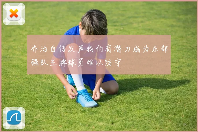 乔治自信发声我们有潜力成为东部强队王牌球员难以防守