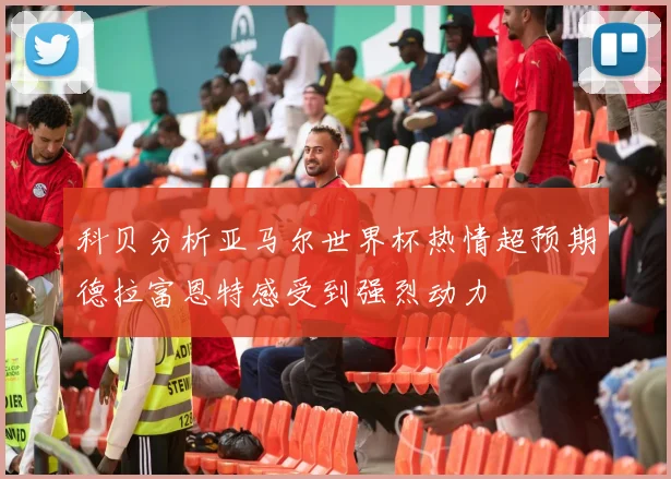 科贝分析亚马尔世界杯热情超预期德拉富恩特感受到强烈动力