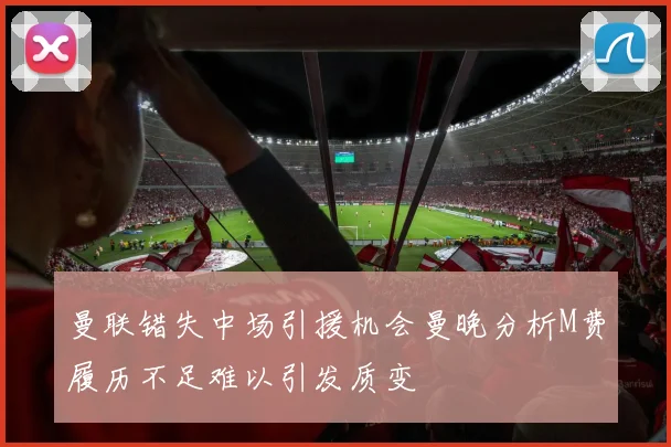 曼联错失中场引援机会曼晚分析M费履历不足难以引发质变