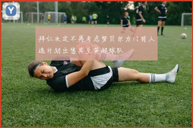 拜仁决定不再考虑努贝尔为门将人选计划出售其至英超球队
