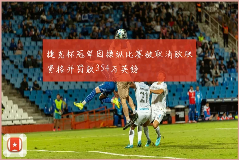 捷克杯冠军因操纵比赛被取消欧联资格并罚款354万英镑