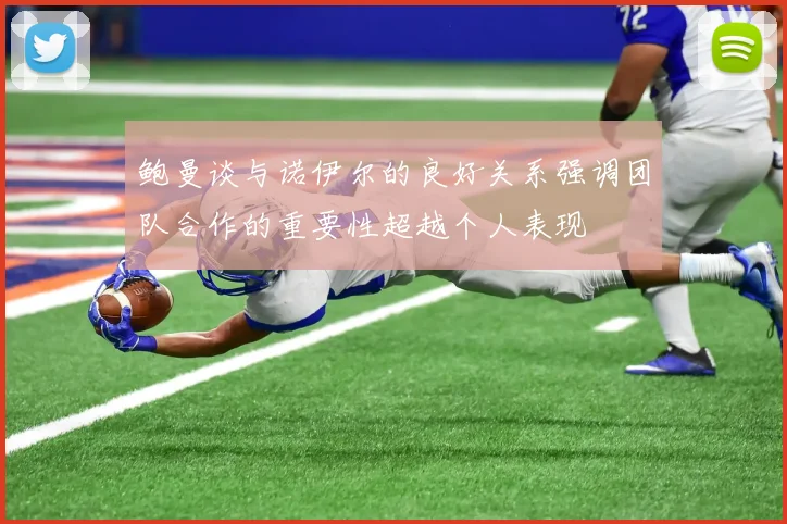 鲍曼谈与诺伊尔的良好关系强调团队合作的重要性超越个人表现