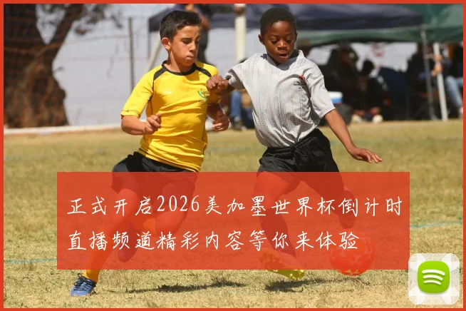 正式开启2026美加墨世界杯倒计时直播频道精彩内容等你来体验