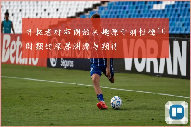 开拓者对布朗的兴趣源于利拉德10时期的深厚渊源与期待