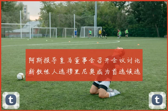 阿斯报导皇马董事会召开会议讨论新教练人选穆里尼奥成为首选候选人