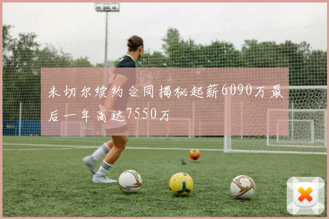 米切尔续约合同揭秘起薪6090万最后一年高达7550万
