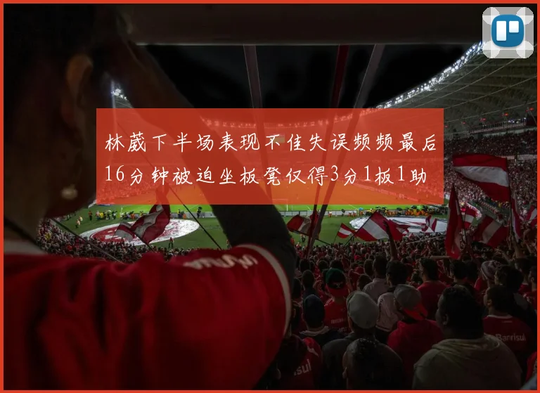 林葳下半场表现不佳失误频频最后16分钟被迫坐板凳仅得3分1板1助