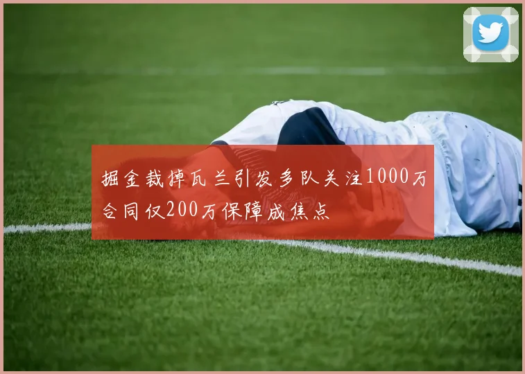 掘金裁掉瓦兰引发多队关注1000万合同仅200万保障成焦点