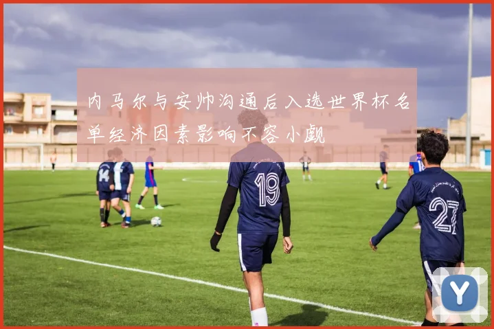 内马尔与安帅沟通后入选世界杯名单经济因素影响不容小觑