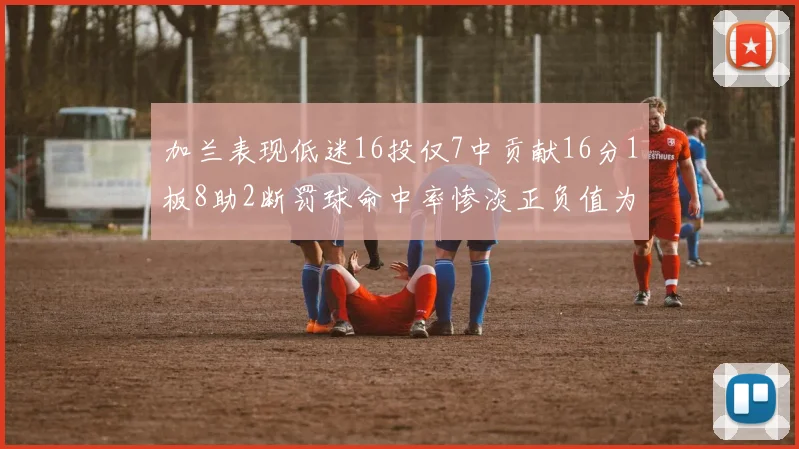 加兰表现低迷16投仅7中贡献16分1板8助2断罚球命中率惨淡正负值为负24