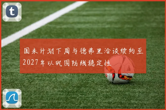 国米计划下周与德弗里洽谈续约至2027年以巩固防线稳定性
