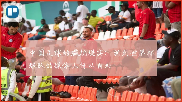 中国足球的尴尬现实：讽刺世界杯球队的媒体人何以自处