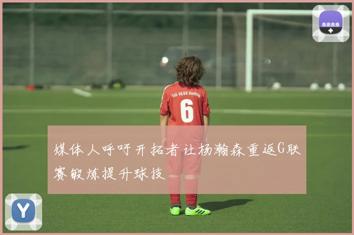媒体人呼吁开拓者让杨瀚森重返G联赛锻炼提升球技