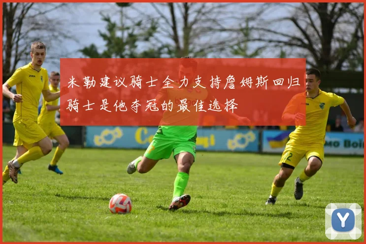 米勒建议骑士全力支持詹姆斯回归骑士是他夺冠的最佳选择
