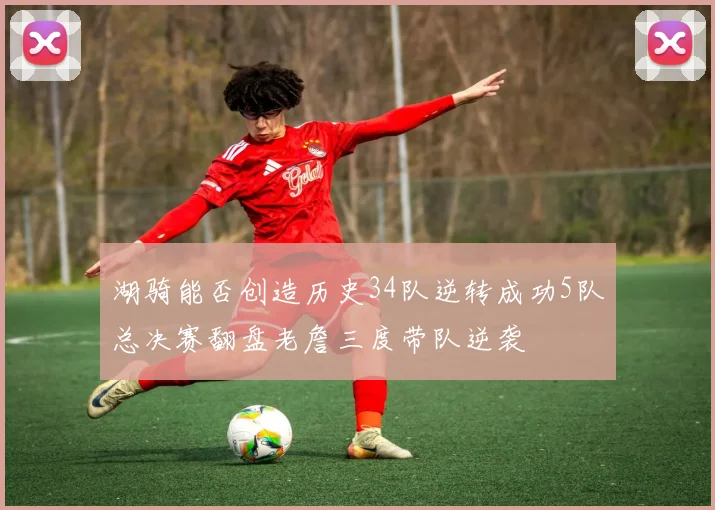 湖骑能否创造历史34队逆转成功5队总决赛翻盘老詹三度带队逆袭