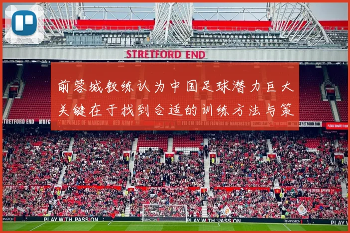 前蓉城教练认为中国足球潜力巨大关键在于找到合适的训练方法与策略