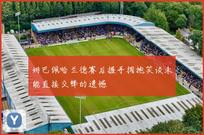 姆巴佩哈兰德赛后握手拥抱笑谈未能直接交锋的遗憾