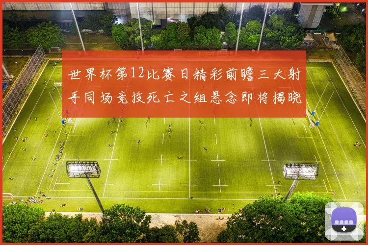 世界杯第12比赛日精彩前瞻三大射手同场竞技死亡之组悬念即将揭晓