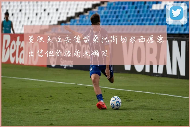 曼联关注安德雷桑托斯切尔西愿意出售但价格尚未确定