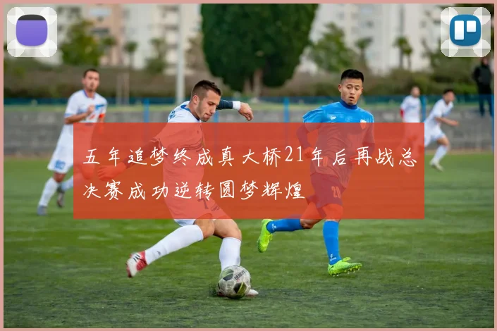 五年追梦终成真大桥21年后再战总决赛成功逆转圆梦辉煌