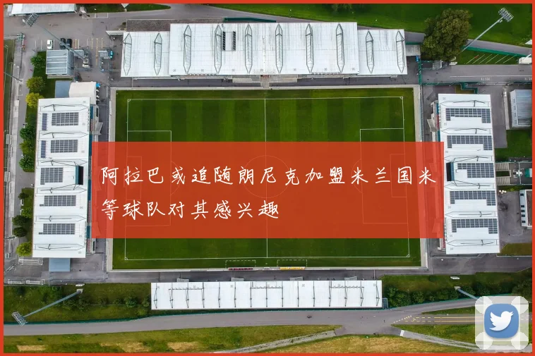 阿拉巴或追随朗尼克加盟米兰国米等球队对其感兴趣