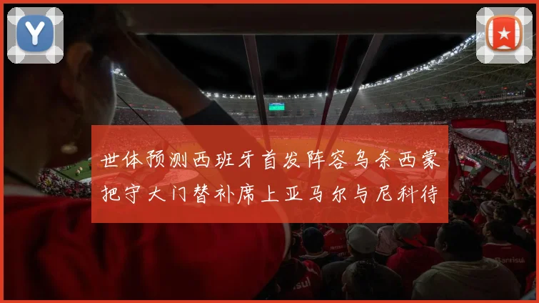 世体预测西班牙首发阵容乌奈西蒙把守大门替补席上亚马尔与尼科待命