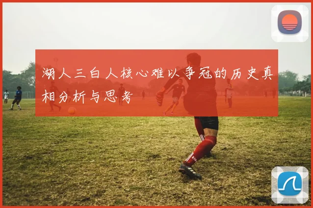 湖人三白人核心难以争冠的历史真相分析与思考