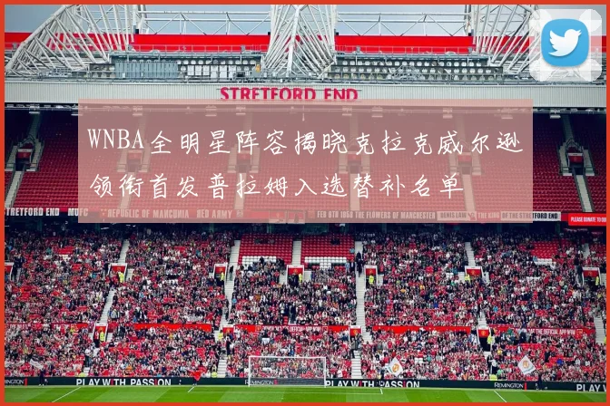 WNBA全明星阵容揭晓克拉克威尔逊领衔首发普拉姆入选替补名单