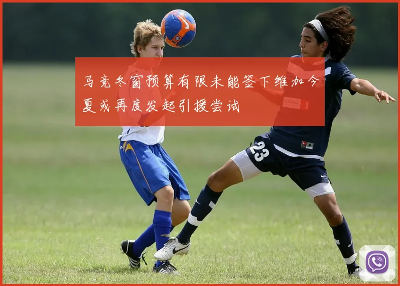 马竞冬窗预算有限未能签下维加今夏或再度发起引援尝试