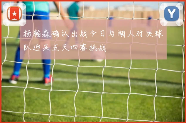 杨瀚森确认出战今日与湖人对决球队迎来五天四赛挑战