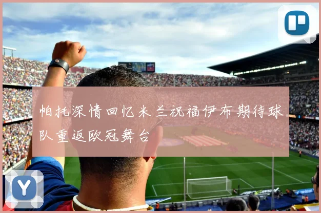 帕托深情回忆米兰祝福伊布期待球队重返欧冠舞台